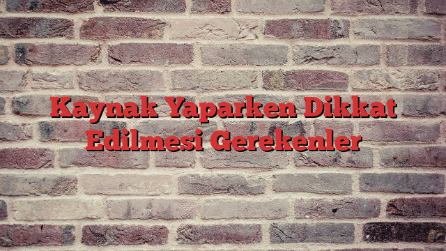 Kaynak Yaparken Dikkat Edilmesi Gerekenler