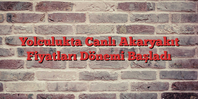 Yolculukta Canlı Akaryakıt Fiyatları Dönemi Başladı